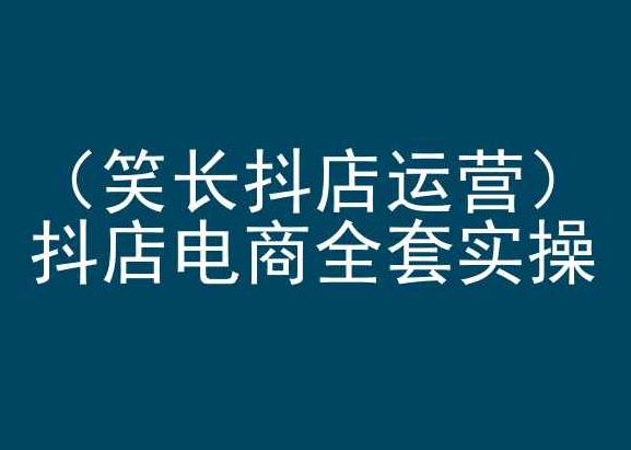 笑长抖店运营，抖店电商全套实操，抖音小店电商培训-365资源网