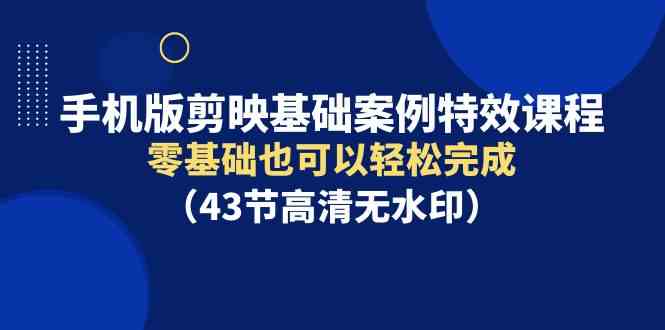 （9594期）手机版剪映基础案例特效课程，零基础也可以轻松完成（43节高清无水印）-365资源网