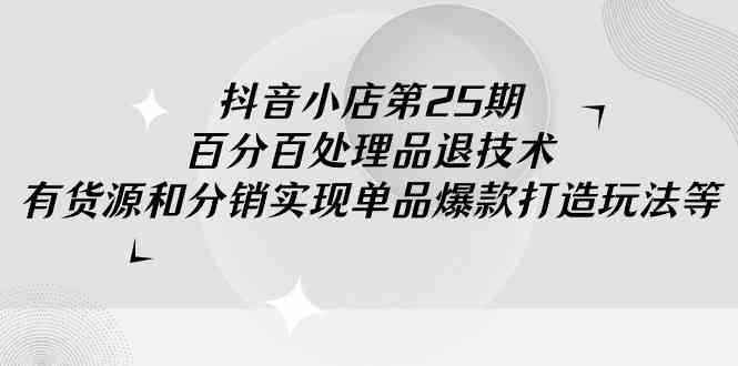 （9255期）抖音小店-第25期，百分百处理品退技术，有货源和分销实现单品爆款打造玩法-365资源网