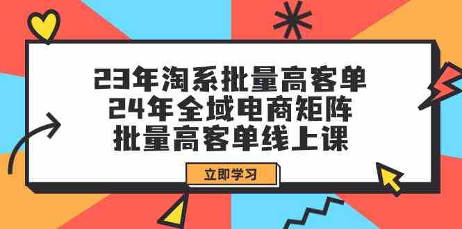 23年淘系批量高客单+24年全域电商矩阵，批量高客单线上课（109节课）-365资源网