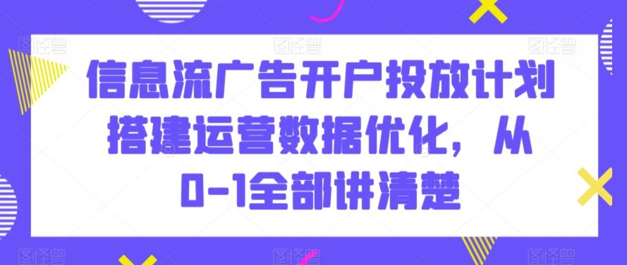 信息流广告开户投放计划搭建运营数据优化，从0-1全部讲清楚-365资源网