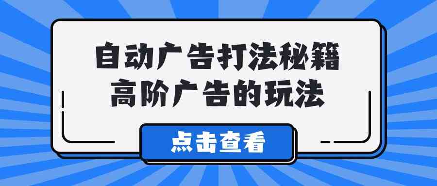 （9298期）A lice自动广告打法秘籍，高阶广告的玩法-365资源网