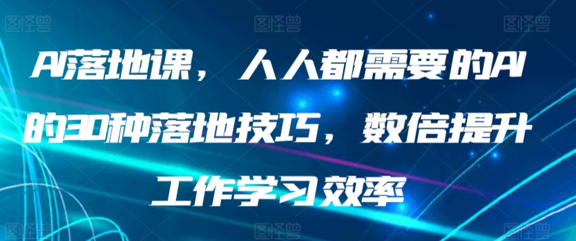 AI落地课，人人都需要的AI的30种落地技巧，数倍提升工作学习效率-365资源网