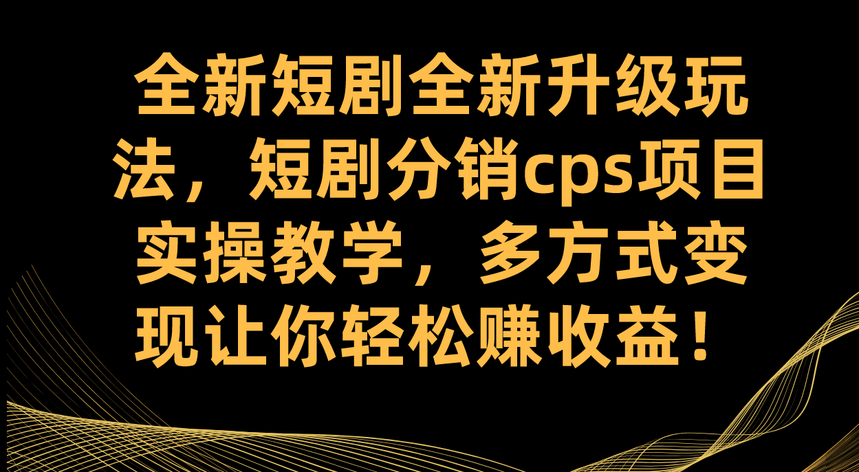 全新短剧全新升级玩法，短剧分销cps项目实操教学 多方式变现让你轻松赚收益-365资源网