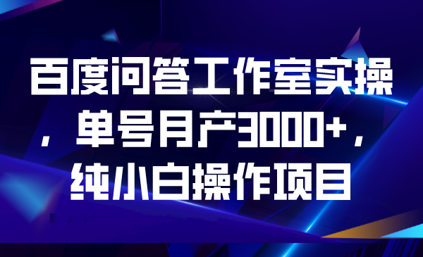 百度问答工作室实操，单号月产3000+，纯小白操作项目-365资源网