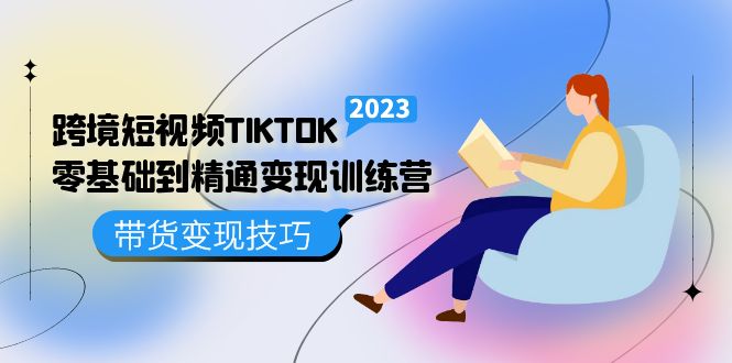 跨境·短视频TIKTOK零基础到精通变现训练营 短视频·独立站·带货变现技巧-365资源网