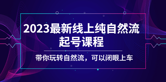 2023最新线上纯自然流起号课程，带你玩转自然流，可以闭眼上车！-365资源网