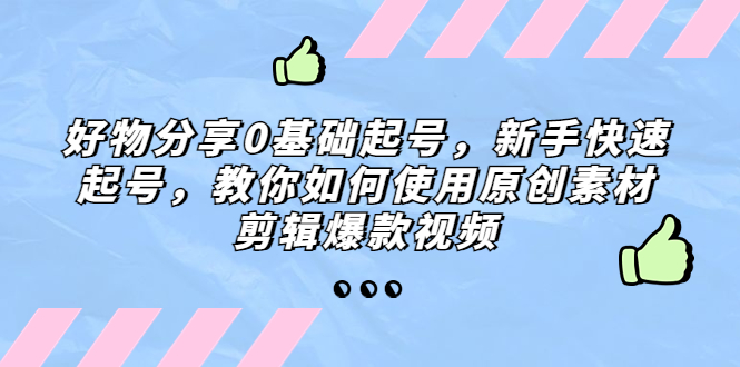 好物分享0基础起号，新手快速起号，教你如何使用原创素材剪辑爆款视频-365资源网