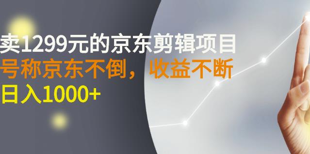 外面卖1299元的京东剪辑项目，号称京东不倒，收益不停止，日入1000+￼￼-365资源网