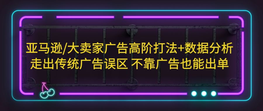 亚马逊/大卖家广告高阶打法+数据分析，走出传统广告误区 不靠广告也能出单-365资源网