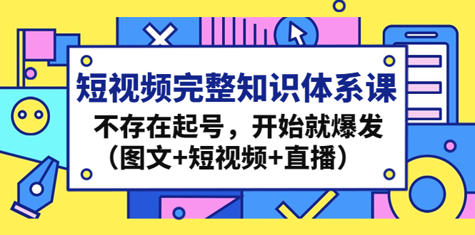 短视频完整知识体系课，不存在起号，开始就爆发（图文+短视频+直播）-365资源网