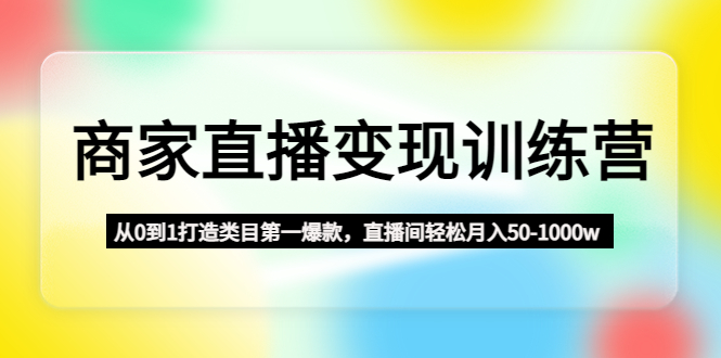 商家直播变现训练营：从0到1打造类目第一爆款，直播间轻松月入50-1000w-365资源网