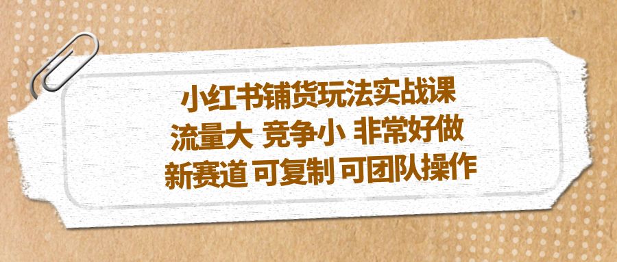 小红书铺货玩法实战课，流量大 竞争小 非常好做 新赛道 可复制 可团队操作-365资源网