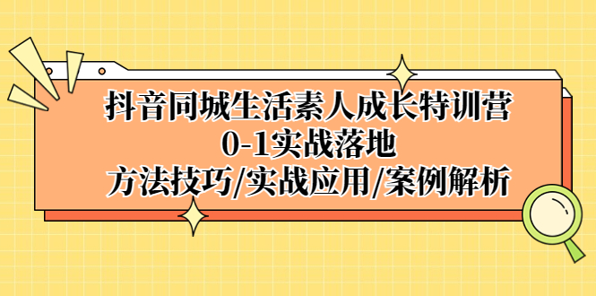 抖音同城生活素人成长特训营，0-1实战落地，方法技巧|实战应用|案例解析-365资源网