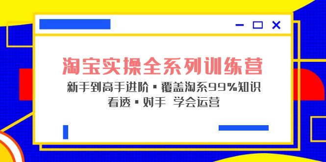 淘宝实操全系列训练营 新手到高手进阶·覆盖·99%知识 看透·对手 学会运营-365资源网