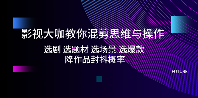 影视大咖教你混剪思维与操作：选剧 选题材 选场景 选爆款 降作品封抖概率-365资源网