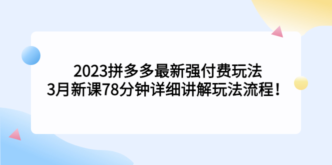 2023拼多多最新强付费玩法，3月新课​78分钟详细讲解玩法流程！-365资源网