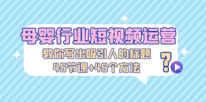 母婴行业短视频运营：教你写个吸引人的标题，45节课+45个方法-365资源网