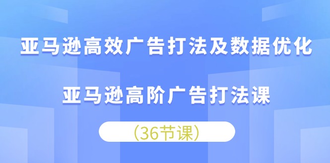 亚马逊高效广告打法及数据优化，亚马逊高阶广告打法课（36节）-365资源网