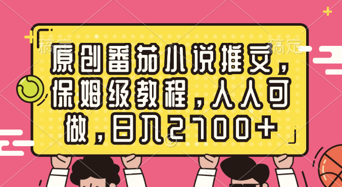 原创番茄小说推文，保姆级教程，人人可做，日入2700+-365资源网