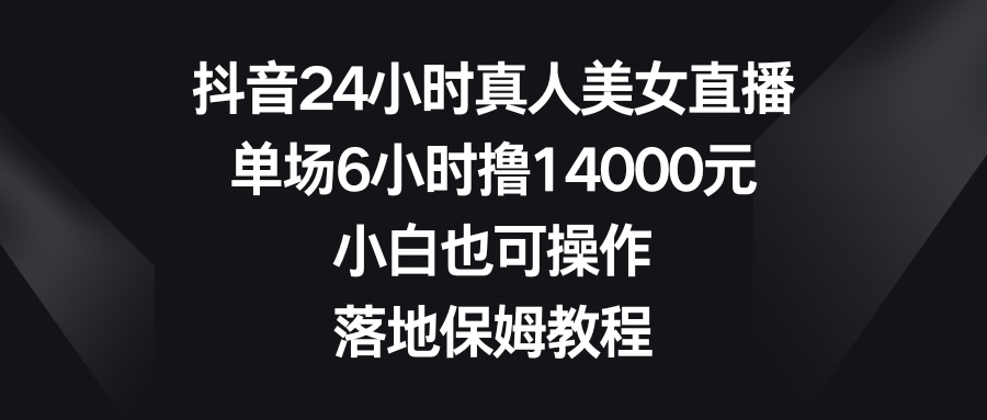 抖音24小时真人美女直播，单场6小时撸14000元，小白也可操作，落地保姆教程-365资源网