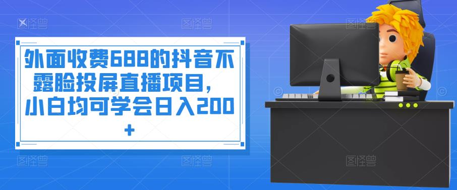 外面收费688的抖音不露脸投屏直播项目，小白均可学会日入200+￼-365资源网