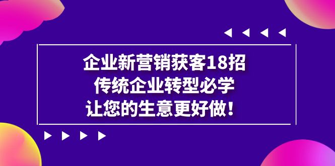 企业·新营销·获客18招，传统企业·转型必学，让您的生意更好做-365资源网