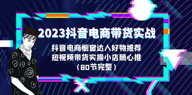 2023抖音电商带货实战，橱窗达人好物推荐，实操小店随心推（80节完整）-365资源网