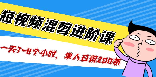 短视频混剪/进阶课，一天7-8个小时，单人日剪200条实战攻略教学-365资源网