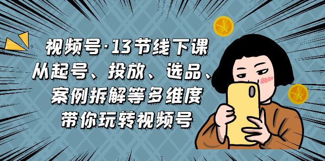 视频号·13节线下课，从起号、投放、选品、案例拆解等多维度带你玩转视频号-365资源网