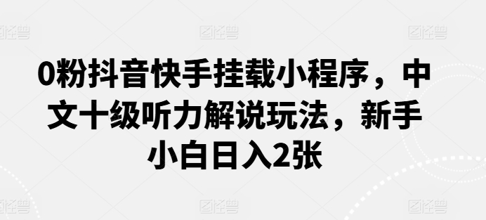 0粉抖音快手挂载小程序，中文十级听力解说玩法，新手小白日入2张-365资源网