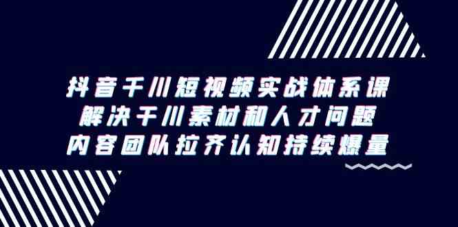 （9173期）抖音千川短视频实战体系课，解决干川素材和人才问题，内容团队拉齐认知…-365资源网