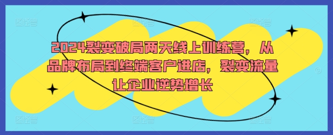 2024裂变破局两天线上训练营，从品牌布局到终端客户进店，裂变流量让企业逆势增长-365资源网