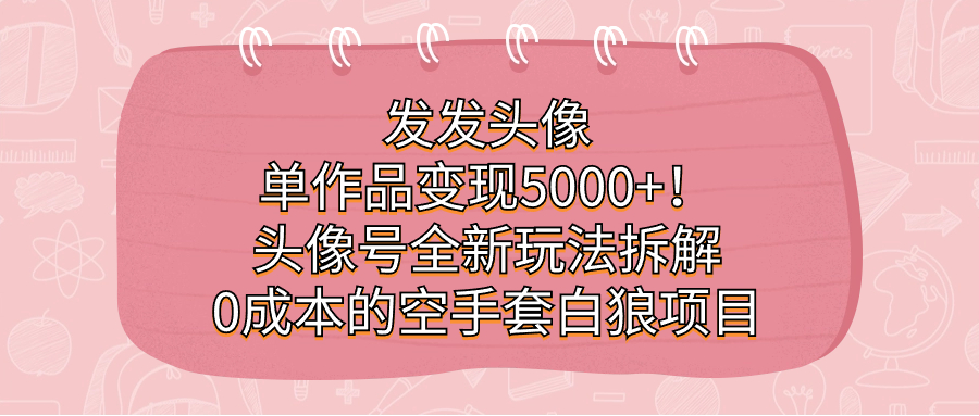 发发头像，单作品变现5000+！头像号全新玩法拆解，0成本的空手套白狼项目-365资源网