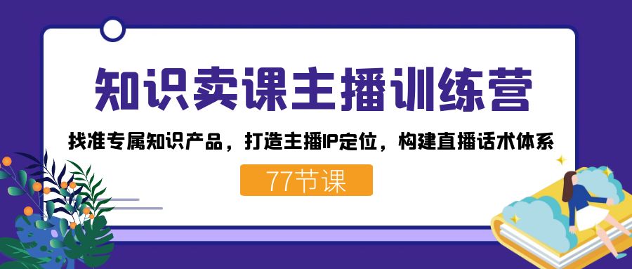 知识卖课主播训练营：找准专属知识产品，打造主播IP定位，构建直播话术体系-365资源网