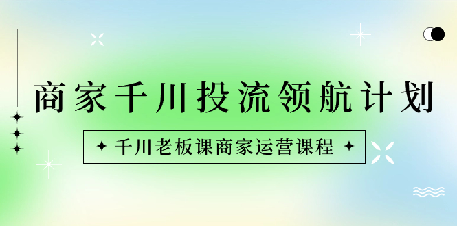 商家-千川投流 领航计划：千川老板课商家运营课程-365资源网