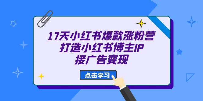 17天 小红书爆款 涨粉营（广告变现方向）打造小红书博主IP、接广告变现-365资源网