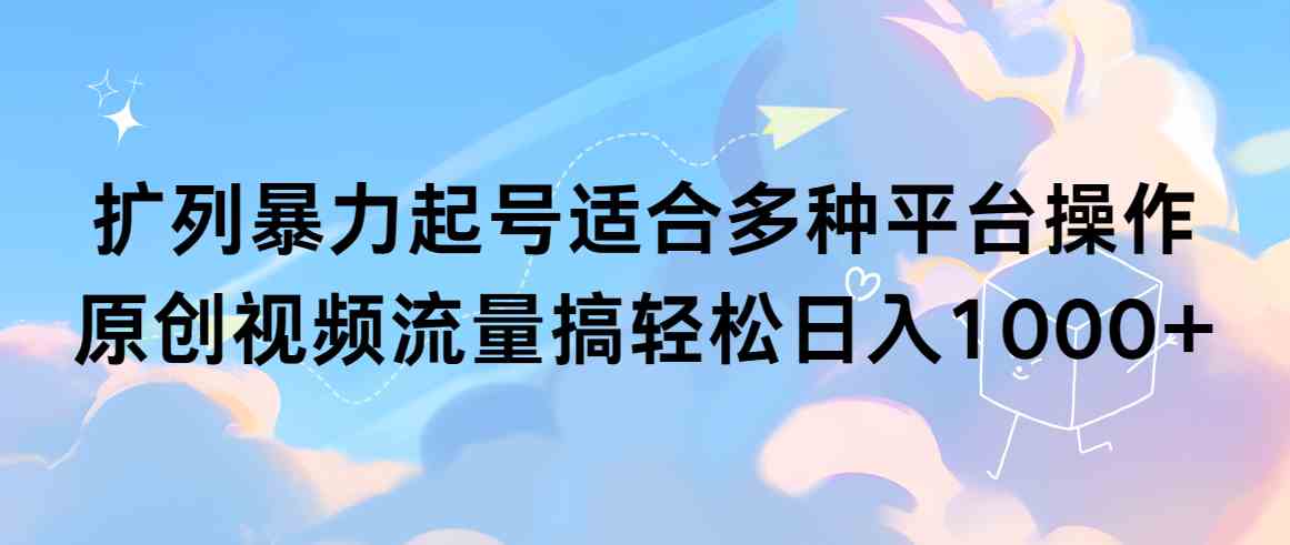 （9251期）扩列暴力起号适合多种平台操作原创视频流量搞轻松日入1000+-365资源网