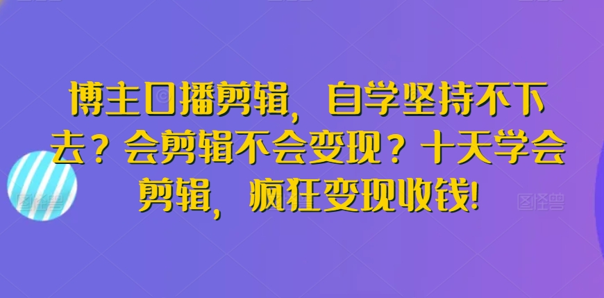 博主口播剪辑，自学坚持不下去？会剪辑不会变现？十天学会剪辑，疯狂变现收钱!-365资源网