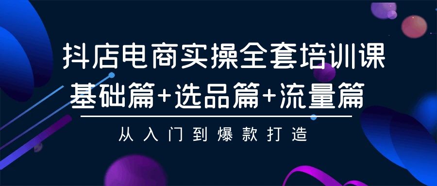 抖店电商实操全套培训课：基础篇+选品篇+流量篇，从入门到爆款打造-365资源网