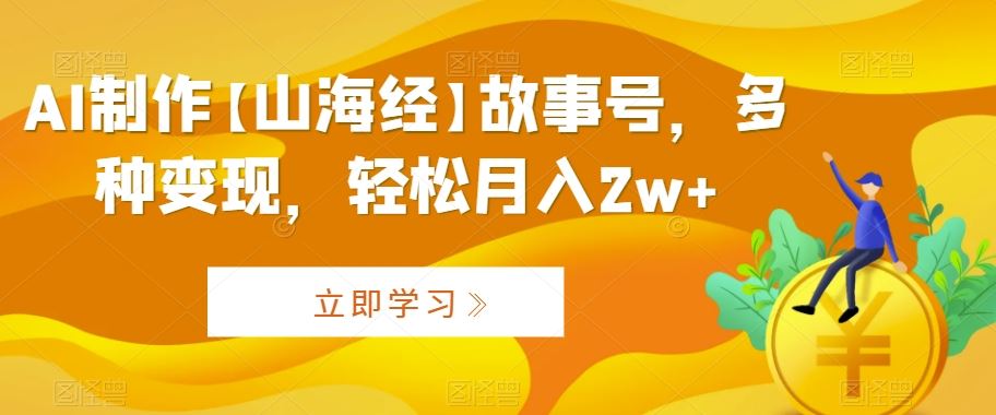 AI制作【山海经】故事号，多种变现，轻松月入2w+【揭秘】-365资源网