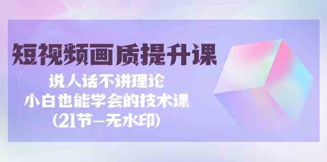 （9659期）短视频-画质提升课，说人话不讲理论，小白也能学会的技术课(21节-无水印)-365资源网