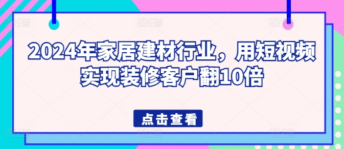 2024年家居建材行业，用短视频实现装修客户翻10倍-365资源网