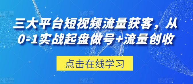 三大平台短视频流量获客，从0-1实战起盘做号+流量创收-365资源网