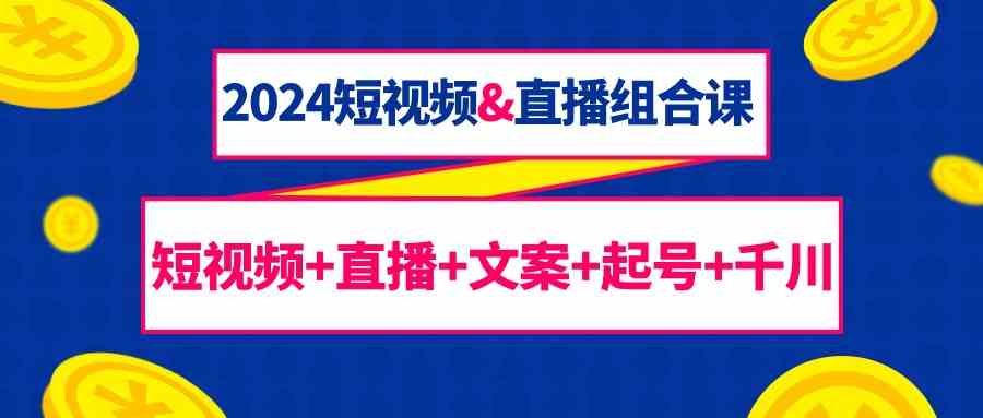 （9426期）2024短视频&直播组合课：短视频+直播+文案+起号+千川（67节课）-365资源网