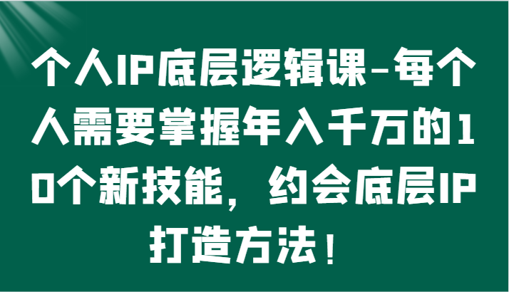 个人IP底层逻辑-​掌握年入千万的10个新技能，约会底层IP的打造方法！-365资源网