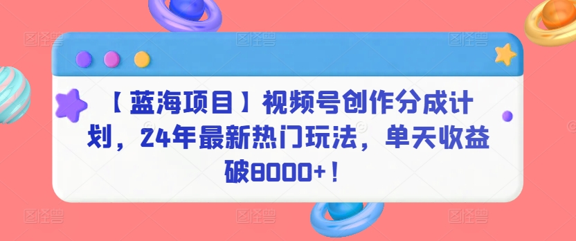 【蓝海项目】视频号创作分成计划，24年最新热门玩法，单天收益破8000+！-365资源网