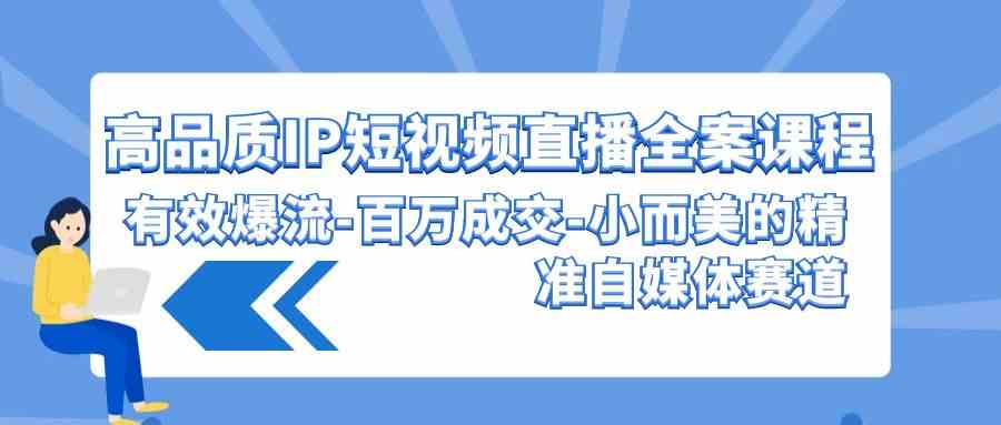 （9591期）高品质 IP短视频直播-全案课程，有效爆流-百万成交-小而美的精准自媒体赛道-365资源网