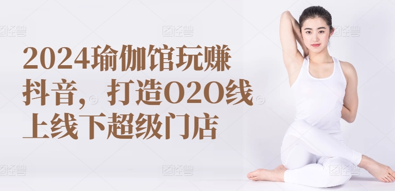 2024瑜伽馆玩赚抖音，打造O2O线上线下超级门店-365资源网