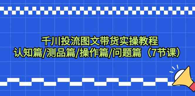 千川投流图文带货实操教程：认知篇/测品篇/操作篇/问题篇（7节课）-365资源网